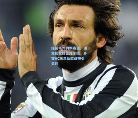 【开云在线】绿茵场外的新赛道，谢文能驾校苦练车技，身穿AC米兰新款战袍引关注