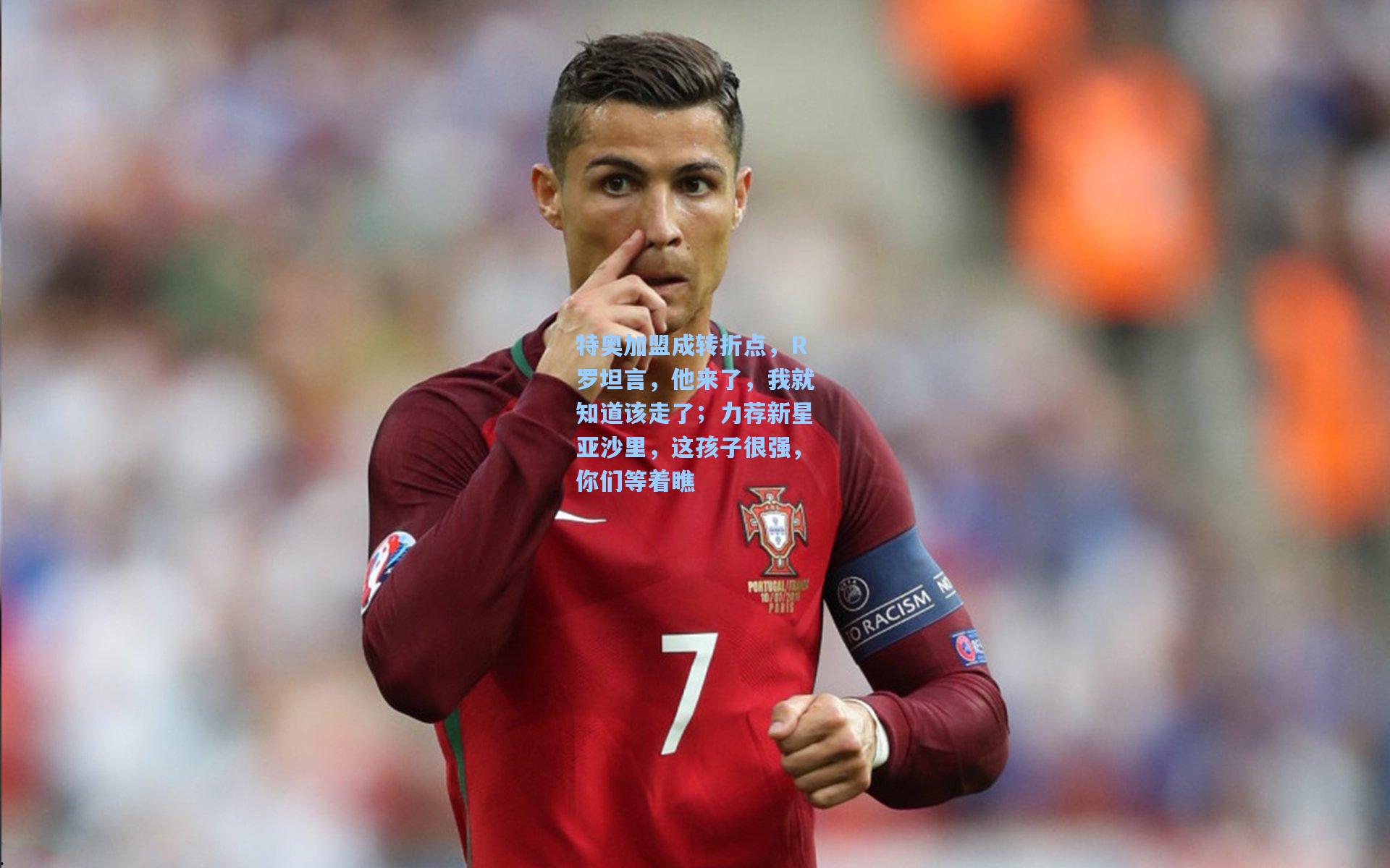 特奥加盟成转折点,R罗坦言,他来了,我就知道该走了;力荐新星亚沙里,这孩子很强,你们等着瞧