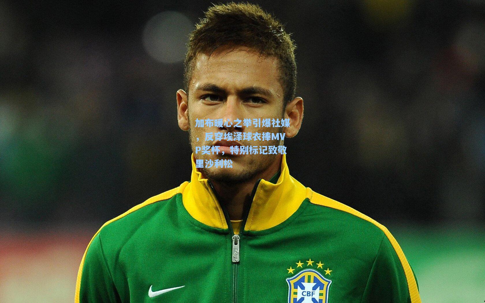 加布暖心之举引爆社媒，反穿埃泽球衣捧MVP奖杯，特别标记致敬里沙利松