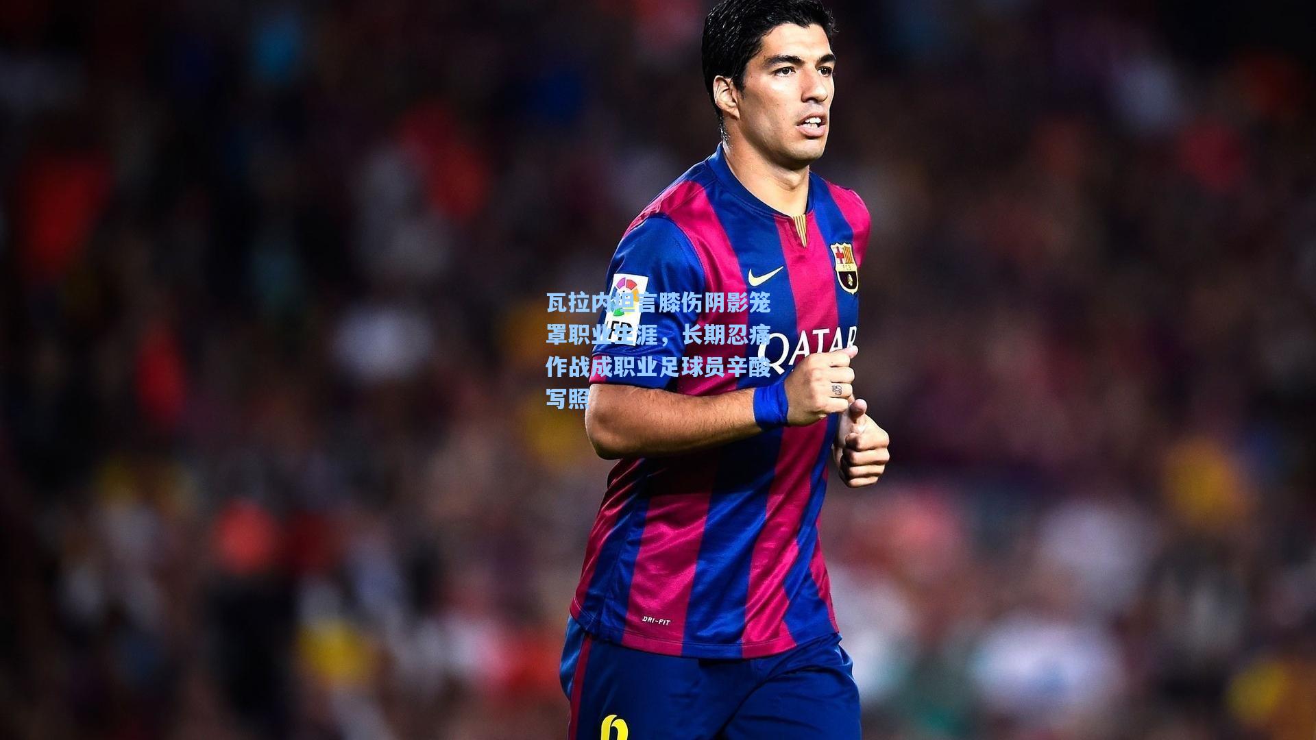 瓦拉内坦言膝伤阴影笼罩职业生涯,长期忍痛作战成职业足球员辛酸写照