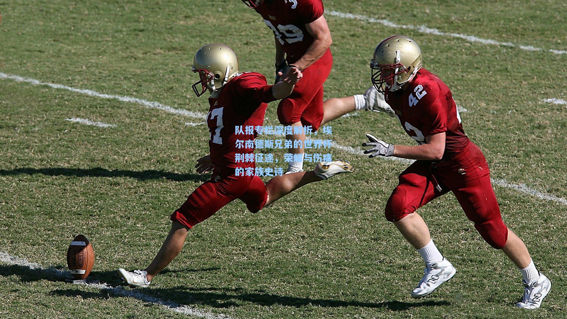 队报专栏深度解析，埃尔南德斯兄弟的世界杯荆棘征途，荣耀与伤痛的家族史诗