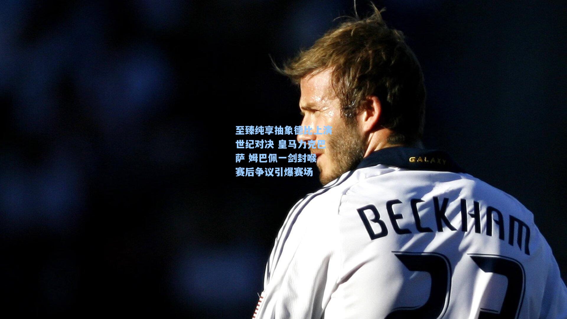 至臻纯享抽象德比上演世纪对决 皇马力克巴萨 姆巴佩一剑封喉 赛后争议引爆赛场