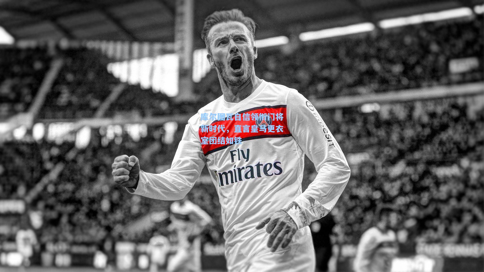 库尔图瓦自信领衔门将新时代，直言皇马更衣室团结如铁