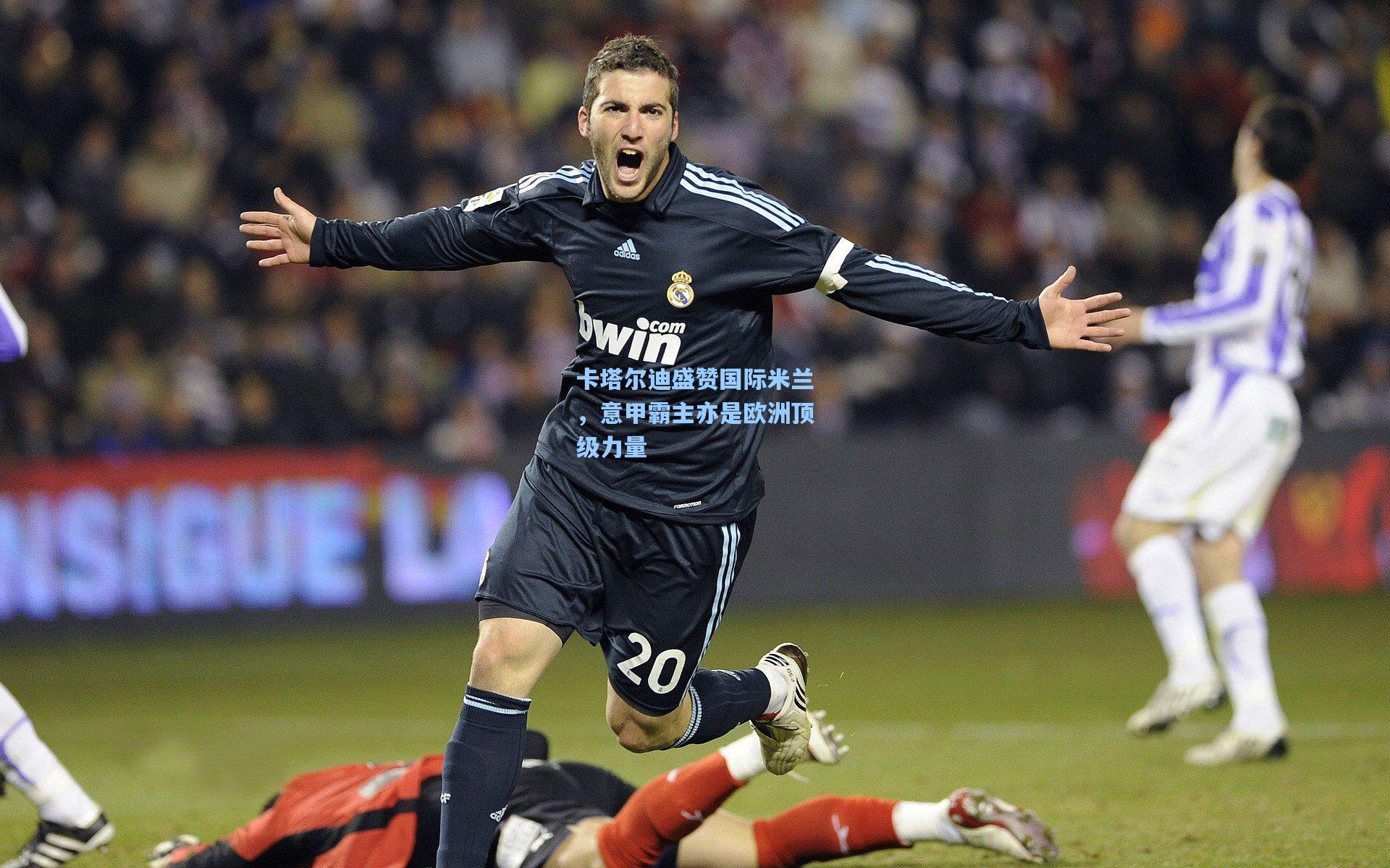 卡塔尔迪盛赞国际米兰,意甲霸主亦是欧洲顶级力量