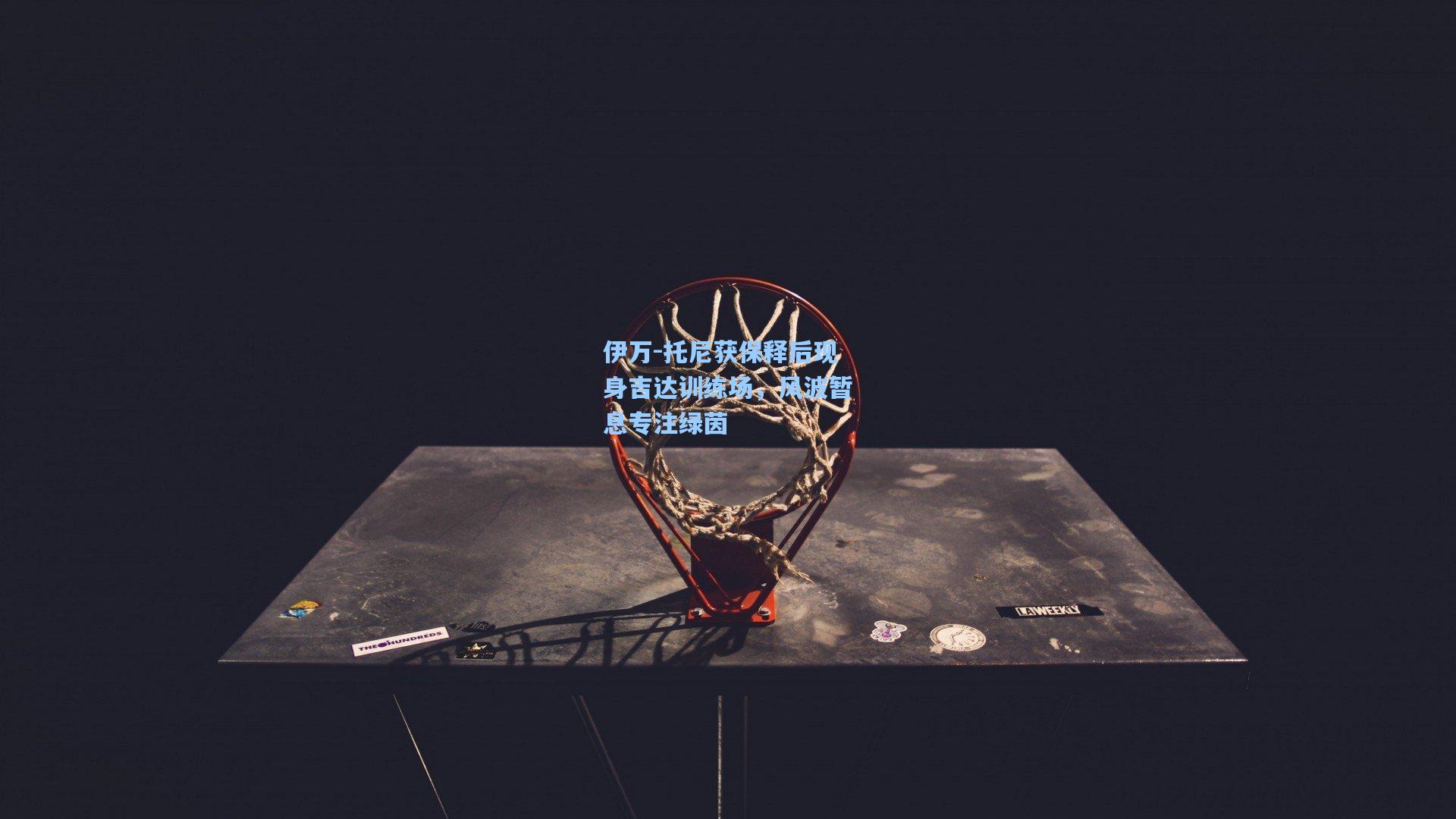 伊万-托尼获保释后现身吉达训练场，风波暂息专注绿茵