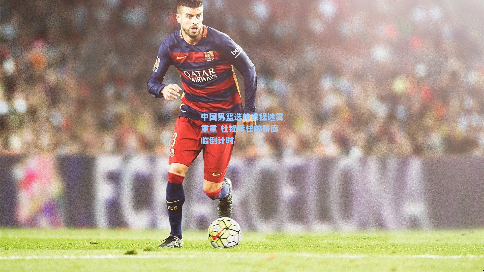 中国男篮选帅进程迷雾重重 杜锋续任前景面临倒计时