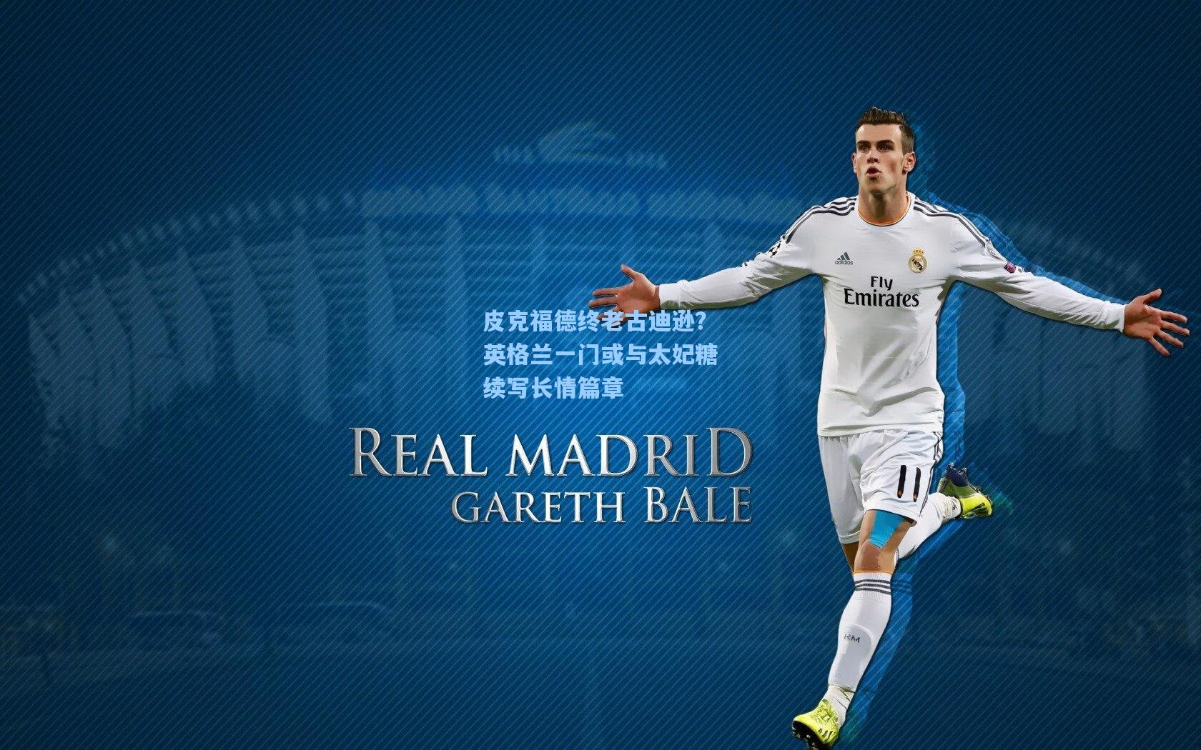 皮克福德终老古迪逊？英格兰一门或与太妃糖续写长情篇章