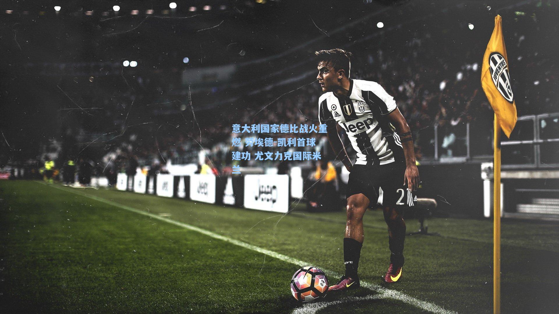 意大利国家德比战火重燃 劳埃德-凯利首球建功 尤文力克国际米兰